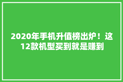2020年手机升值榜出炉！这12款机型买到就是赚到 2020年手机升值榜出炉！这12款机型买到就是赚到 智能科技