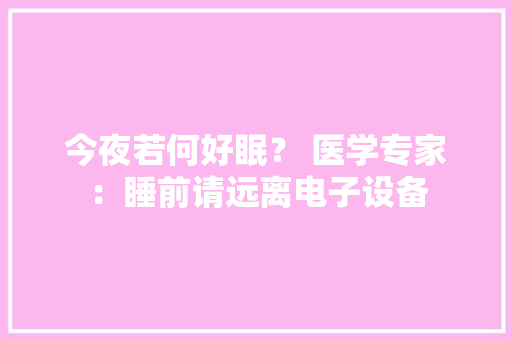 今夜若何好眠？ 医学专家：睡前请远离电子设备 今夜若何好眠？ 医学专家：睡前请远离电子设备 智能科技