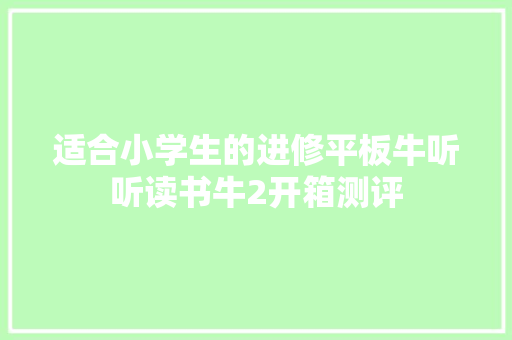 适合小学生的进修平板牛听听读书牛2开箱测评
