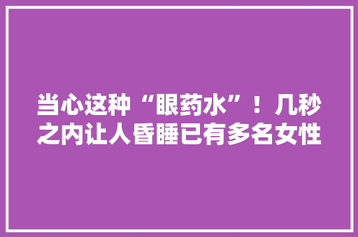 当心这种“眼药水”！几秒之内让人昏睡已有多名女性被伤害