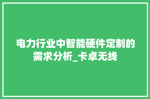 电力行业中智能硬件定制的需求分析_卡卓无线 电力行业中智能硬件定制的需求分析_卡卓无线 智能家居