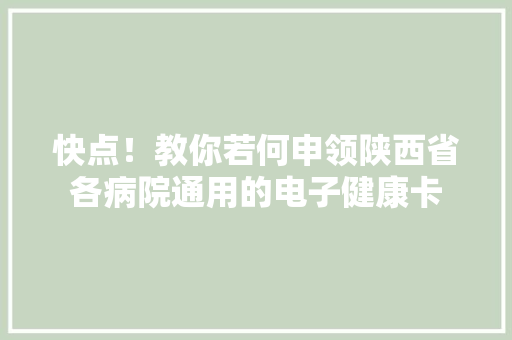 快点！教你若何申领陕西省各病院通用的电子健康卡