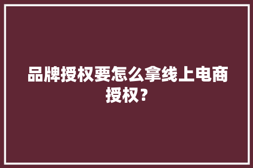 品牌授权要怎么拿线上电商授权？