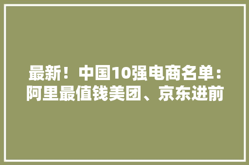 最新！中国10强电商名单：阿里最值钱美团、京东进前三（附榜单）