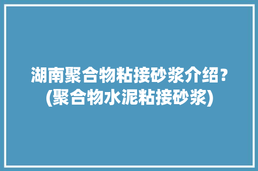 湖南聚合物粘接砂浆介绍？(聚合物水泥粘接砂浆) 湖南聚合物粘接砂浆介绍？(聚合物水泥粘接砂浆) 智能科技