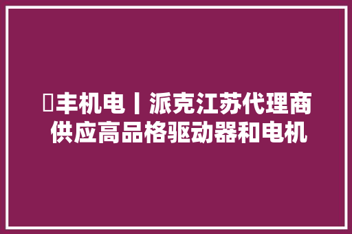 璟丰机电丨派克江苏代理商 供应高品格驱动器和电机产品