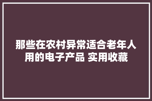 那些在农村异常适合老年人用的电子产品 实用收藏