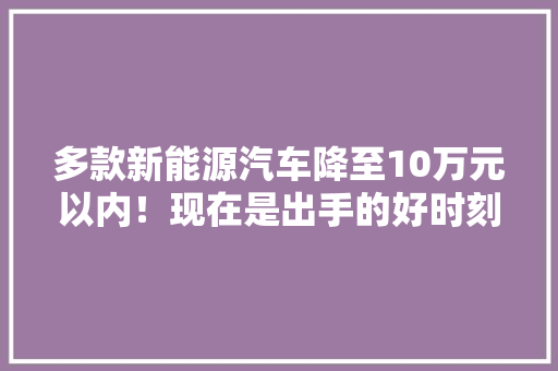 多款新能源汽车降至10万元以内！现在是出手的好时刻吗？