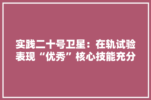 实践二十号卫星：在轨试验表现“优秀”核心技能充分验证