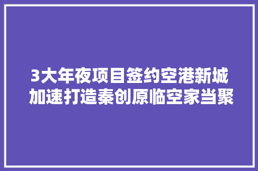 3大年夜项目签约空港新城 加速打造秦创原临空家当聚集区,空港股份。