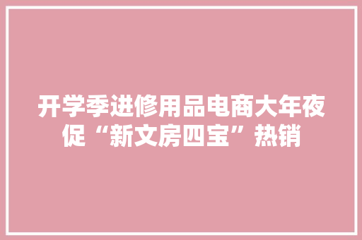 开学季进修用品电商大年夜促“新文房四宝”热销