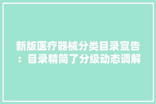 新版医疗器械分类目录宣告：目录精简了分级动态调解了,医疗保险在手机上怎么交。