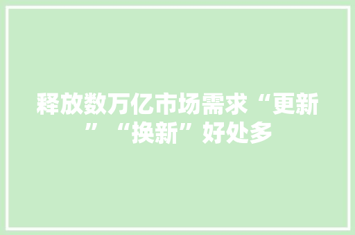 释放数万亿市场需求“更新”“换新”好处多 释放数万亿市场需求“更新”“换新”好处多 智能科技