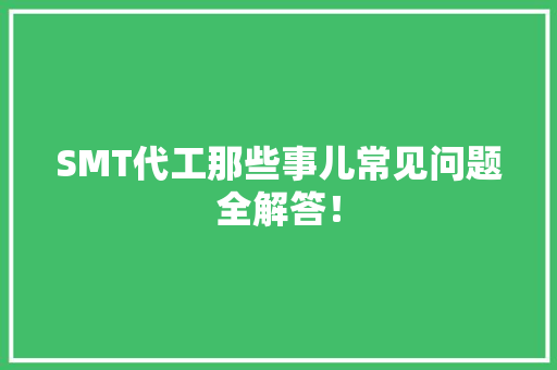 SMT代工那些事儿常见问题全解答！ SMT代工那些事儿常见问题全解答！ 互联通信