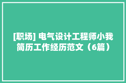[职场] 电气设计工程师小我简历工作经历范文（6篇）