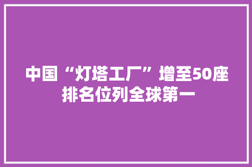 中国“灯塔工厂”增至50座 排名位列全球第一 中国“灯塔工厂”增至50座 排名位列全球第一 互联通信