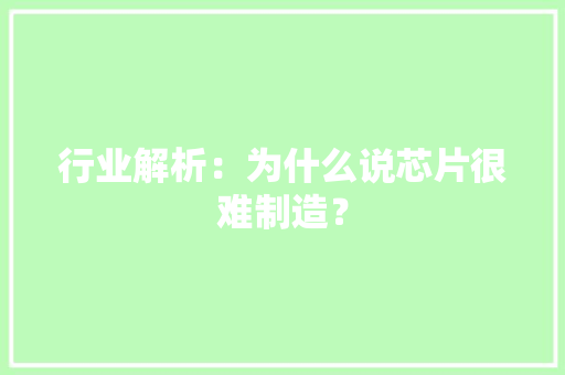 行业解析：为什么说芯片很难制造？ 行业解析：为什么说芯片很难制造？ 智能家居