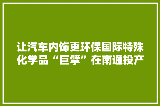 让汽车内饰更环保国际特殊化学品“巨擘”在南通投产首条水性涂料分娩线