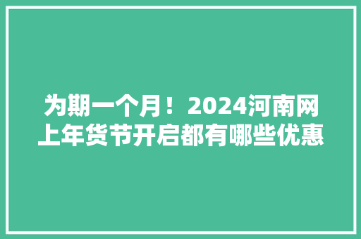 为期一个月！2024河南网上年货节开启都有哪些优惠？快看→