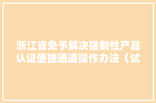 浙江省免予解决强制性产品认证便捷通道操作办法（试行）