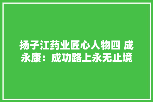 扬子江药业匠心人物四 成永康：成功路上永无止境