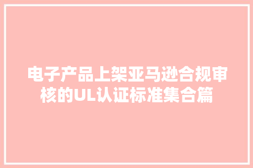 电子产品上架亚马逊合规审核的UL认证标准集合篇