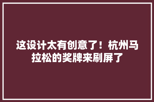 这设计太有创意了！杭州马拉松的奖牌来刷屏了