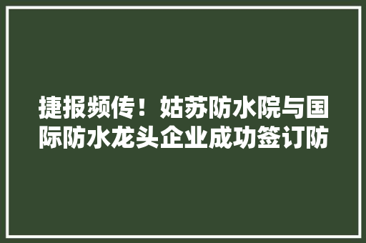 捷报频传！姑苏防水院与国际防水龙头企业成功签订防水装备订购合同 捷报频传！姑苏防水院与国际防水龙头企业成功签订防水装备订购合同 智能家居
