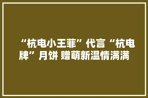 “杭电小王菲”代言“杭电牌”月饼 赠萌新温情满满