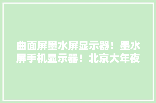 曲面屏墨水屏显示器！墨水屏手机显示器！北京大年夜上科技宣告新产品,墨水弄在衣服上用什么可以清除。