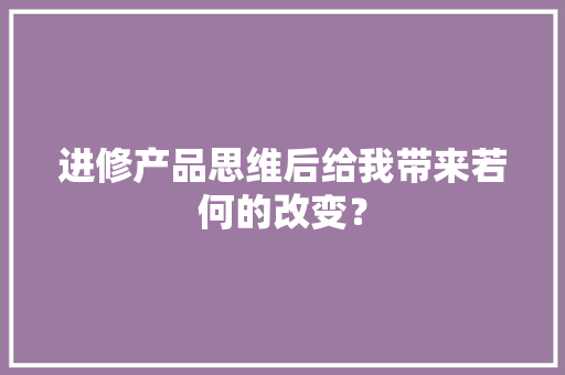 进修产品思维后给我带来若何的改变？