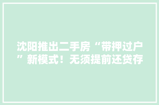 沈阳推出二手房“带押过户”新模式！无须提前还贷存在典质也能交易！