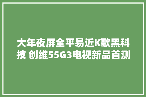 大年夜屏全平易近K歌黑科技 创维55G3电视新品首测