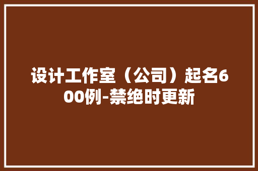 设计工作室（公司）起名600例-禁绝时更新,设计师培训班。