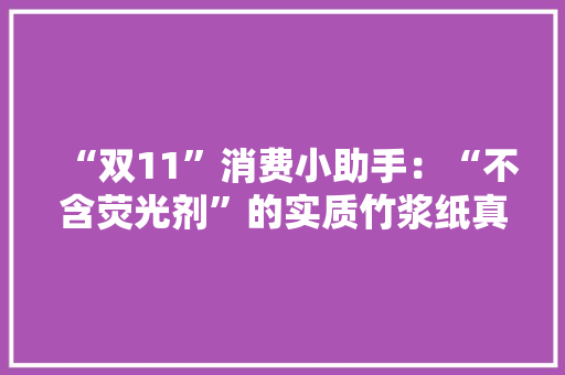 “双11”消费小助手：“不含荧光剂”的实质竹浆纸真的更值得买吗？厦门广电记者带你理解