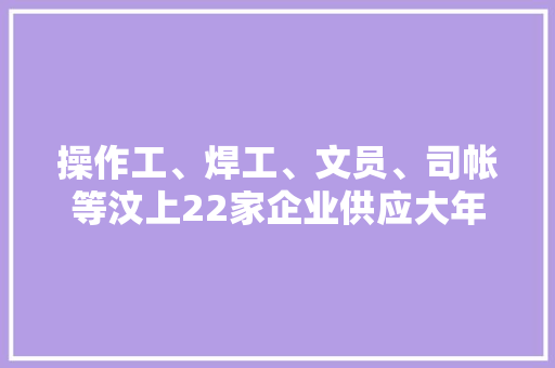 操作工、焊工、文员、司帐等汶上22家企业供应大年夜量招聘岗位