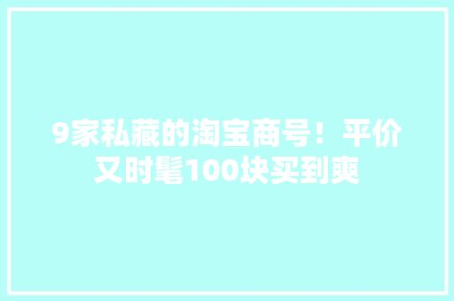 9家私藏的淘宝商号！平价又时髦100块买到爽