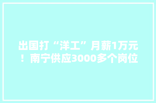 出国打“洋工”月薪1万元！南宁供应3000多个岗位速看