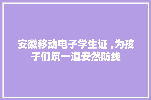 安徽移动电子学生证 ,为孩子们筑一道安然防线 安徽移动电子学生证 ,为孩子们筑一道安然防线 智能科技
