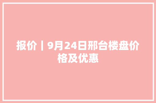 报价｜9月24日邢台楼盘价格及优惠