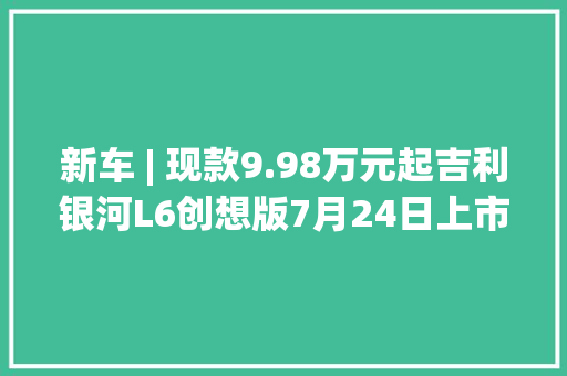 新车 | 现款9.98万元起吉利银河L6创想版7月24日上市配粉色车漆