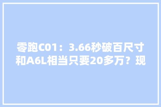 零跑C01：3.66秒破百尺寸和A6L相当只要20多万？现在就能订