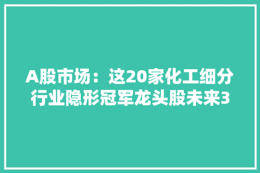 A股市场：这20家化工细分行业隐形冠军龙头股未来3-5年有望翻10倍值得投资者关注