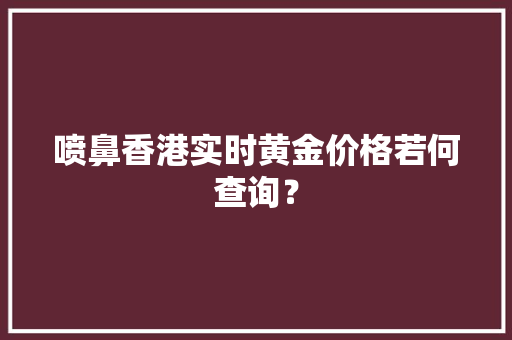 喷鼻香港实时黄金价格若何查询？,价格的英文。