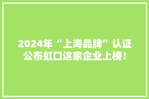2024年“上海品牌”认证公布虹口这家企业上榜！