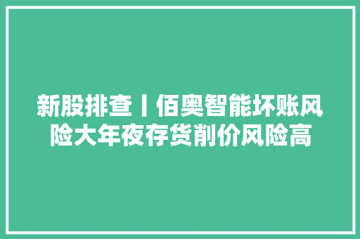 新股排查丨佰奥智能坏账风险大年夜存货削价风险高