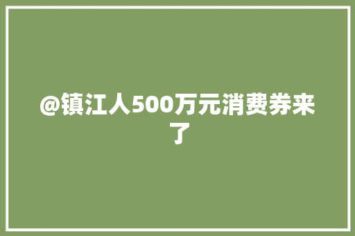 @镇江人500万元消费券来了