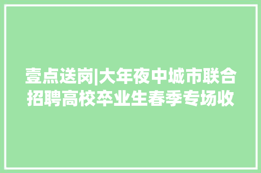 壹点送岗|大年夜中城市联合招聘高校卒业生春季专场收集招聘会 壹点送岗|大年夜中城市联合招聘高校卒业生春季专场收集招聘会 智能家居