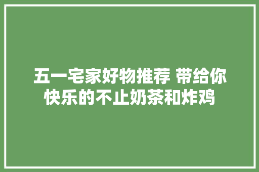 五一宅家好物推荐 带给你快乐的不止奶茶和炸鸡