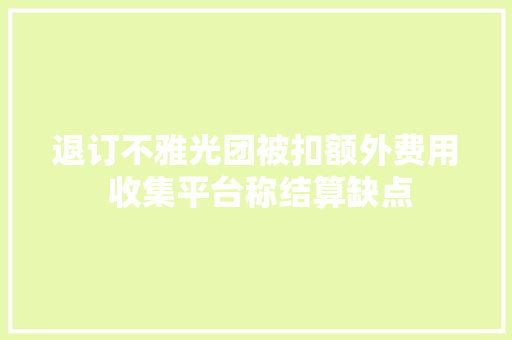退订不雅光团被扣额外费用 收集平台称结算缺点